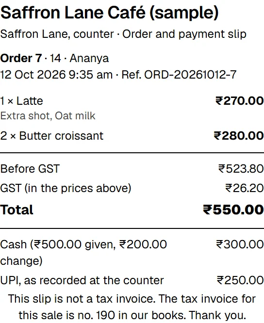 The customer's slip for Order 7 of the made-up Saffron Lane Café (sample), as this browser lays it out for a narrow roll of paper. Saffron Lane Café (sample); Saffron Lane, counter, Order and payment slip; Order 7, 14, Ananya; 12 Oct 2026, Ref. ORD-20261012-7. 1 × Latte with Extra shot and Oat milk ₹270.00, 2 × Butter croissant ₹280.00. Before GST ₹523.80, GST (in the prices above) ₹26.20, Total ₹550.00. Cash (₹500.00 given, ₹200.00 change) ₹300.00, and UPI, as recorded at the counter, ₹250.00. At the foot: This slip is not a tax invoice. The tax invoice for this sale is no. 190 in our books. Thank you.